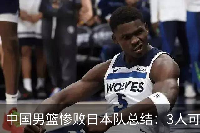 中国男篮惨败日本队总结：3人可淘汰，4人需调整，3人应该召回
