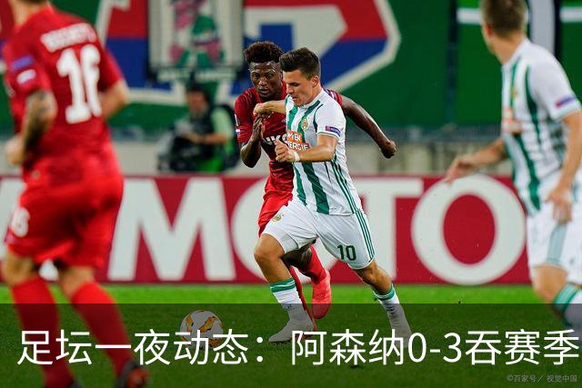 足坛一夜动态：阿森纳0-3吞赛季首败，国米2-2罗马，巴萨3-1复仇